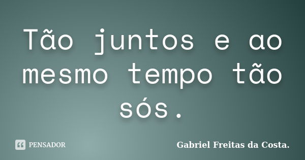 Tão juntos e ao mesmo tempo tão sós.... Frase de Gabriel Freitas da Costa..