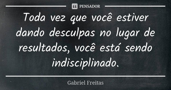 Toda vez que você estiver dando desculpas no lugar de resultados, você está sendo indisciplinado.... Frase de Gabriel Freitas.