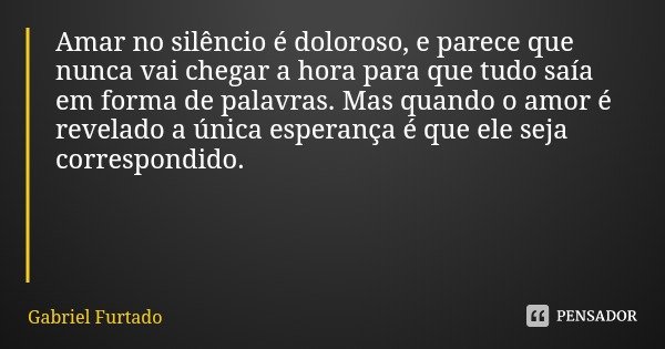 Amar no silêncio é doloroso, e parece que nunca vai chegar a hora para que tudo saía em forma de palavras. Mas quando o amor é revelado a única esperança é que ... Frase de Gabriel Furtado.