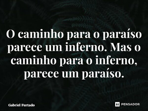 O caminho para o paraíso parece um inferno. Mas o caminho para o inferno, parece um paraíso.... Frase de Gabriel Furtado.