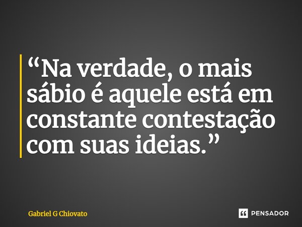 ⁠“Na verdade, o mais sábio é aquele está em constante contestação com suas ideias.”... Frase de Gabriel G Chiovato.