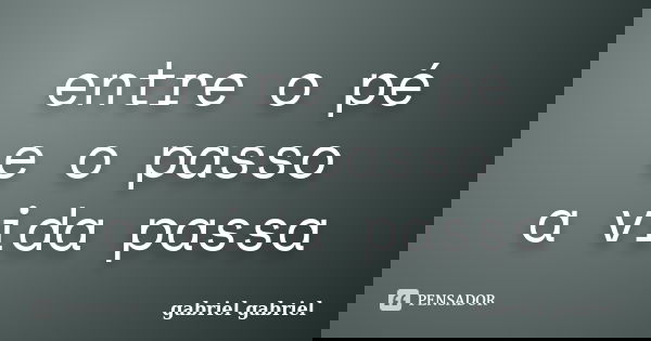 entre o pé e o passo a vida passa... Frase de gabriel gabriel.