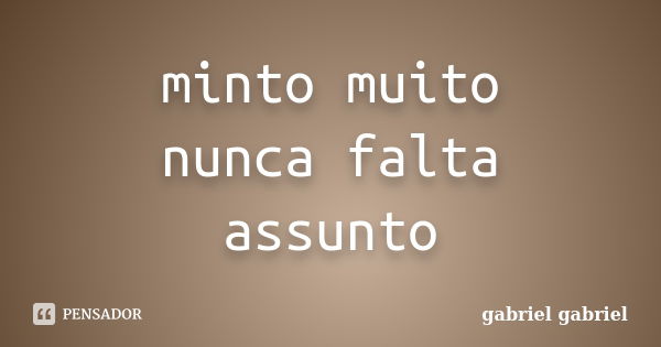 minto muito nunca falta assunto... Frase de gabriel gabriel.