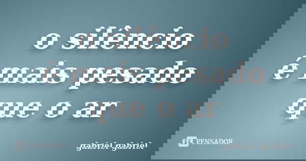 o silêncio é mais pesado que o ar... Frase de gabriel gabriel.