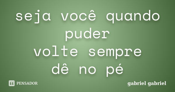 seja você quando puder volte sempre dê no pé... Frase de gabriel gabriel.