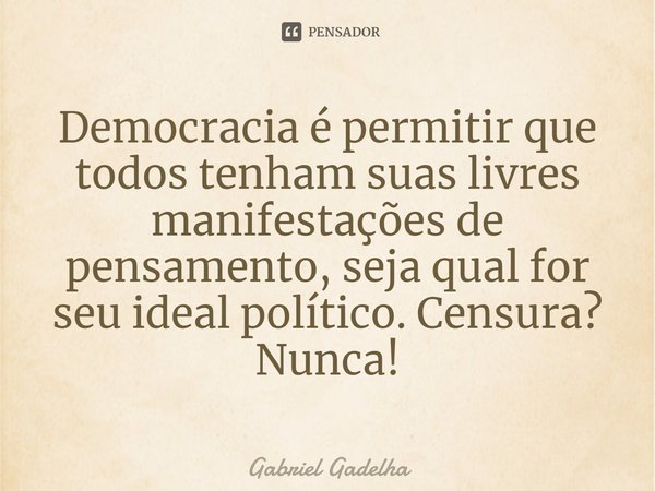 ⁠Democracia é permitir que todos tenham suas livres manifestações de pensamento, seja qual for seu ideal político. Censura? Nunca!... Frase de Gabriel Gadelha.