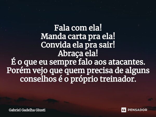 ⁠Fala com ela! Manda carta pra ela! Convida ela pra sair! Abraça ela! É o que eu sempre falo aos atacantes. Porém vejo que quem precisa de alguns conselhos é o ... Frase de Gabriel Gadelha Giusti.
