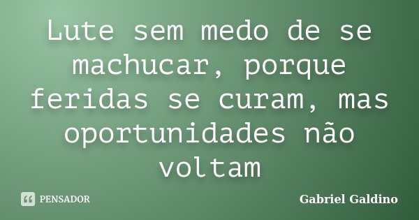 Lute sem medo de se machucar, porque feridas se curam, mas oportunidades não voltam... Frase de Gabriel Galdino.