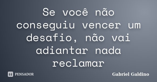 Se você não conseguiu vencer um desafio, não vai adiantar nada reclamar... Frase de Gabriel Galdino.