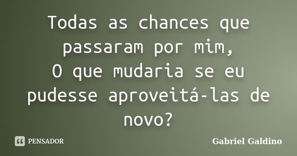 Todas as chances que passaram por mim, O que mudaria se eu pudesse aproveitá-las de novo?... Frase de Gabriel Galdino.