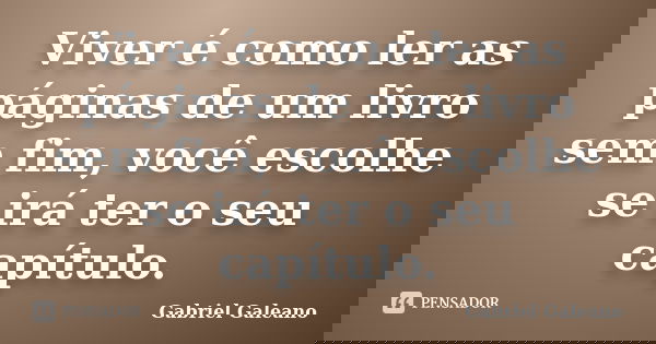 Viver é como ler as páginas de um livro sem fim, você escolhe se irá ter o seu capítulo.... Frase de Gabriel Galeano.