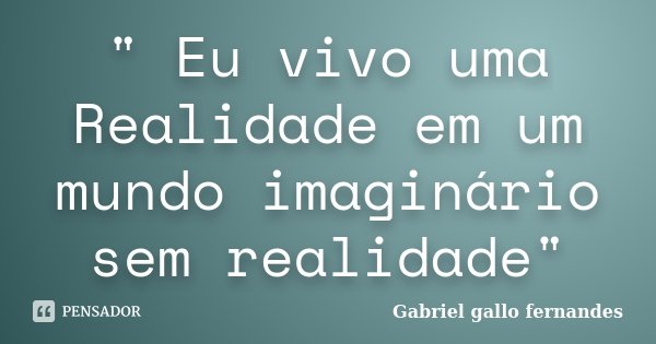" Eu vivo uma Realidade em um mundo imaginário sem realidade"... Frase de Gabriel gallo fernandes.
