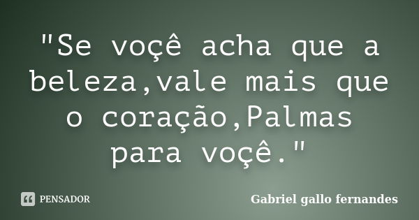 "Se voçê acha que a beleza,vale mais que o coração,Palmas para voçê."... Frase de Gabriel gallo fernandes.