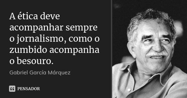 A ética deve acompanhar sempre o jornalismo, como o zumbido acompanha o besouro.... Frase de Gabriel García Márquez.
