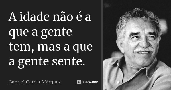 A idade não é a que a gente tem, mas a que a gente sente.... Frase de Gabriel García Márquez.