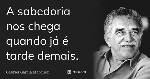 A sabedoria nos chega quando já é tarde demais.... Frase de Gabriel García Márquez.