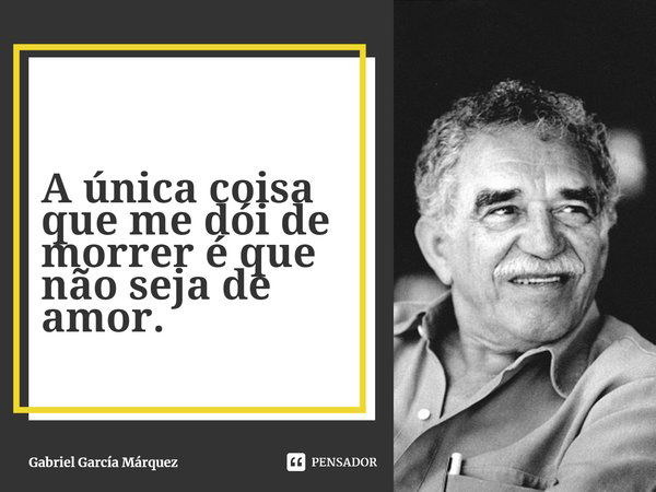 ⁠A única coisa que me dói de morrer é que não seja de amor.... Frase de Gabriel García Márquez.