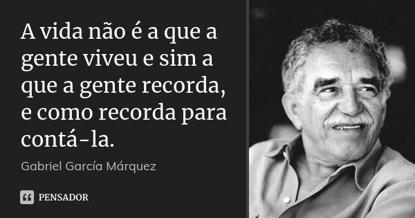 A vida não é a que a gente viveu e sim a que a gente recorda, e como recorda para contá-la.... Frase de Gabriel García Márquez.