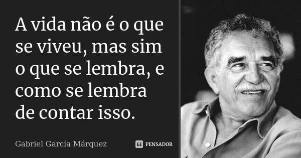 A vida não é o que se viveu, mas sim o que se lembra, e como se lembra de contar isso.... Frase de Gabriel García Márquez.
