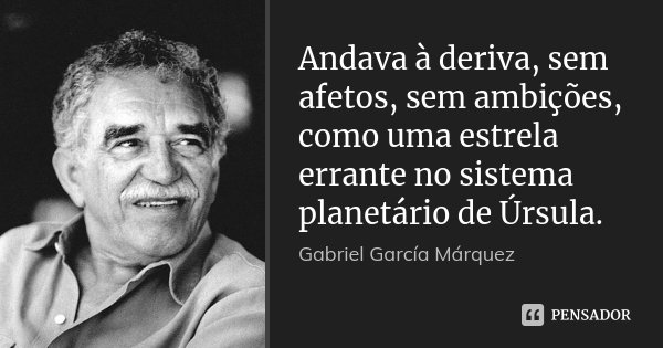 Andava à deriva, sem afetos, sem ambições, como uma estrela errante no sistema planetário de Úrsula.... Frase de Gabriel García Márquez.