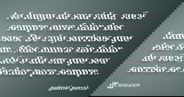 Ao longo da sua vida, você sempre ouve falar dos famosos. De cujo sorrisos que eles tem. Mas nunca vão falar de você, até o dia em que seu sorriso se fechar par... Frase de Gabriel Garcia.