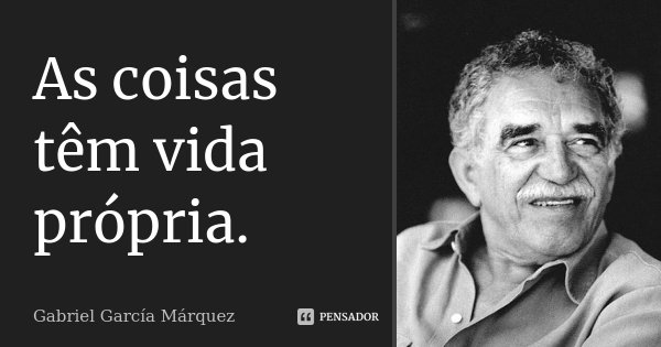 As coisas têm vida própria.... Frase de Gabriel García Márquez.
