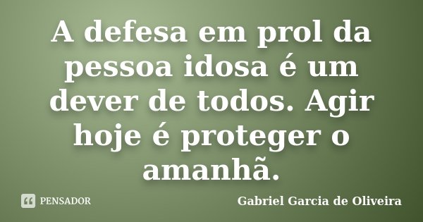 A defesa em prol da pessoa idosa é um dever de todos. Agir hoje é proteger o amanhã.... Frase de Gabriel Garcia de Oliveira.