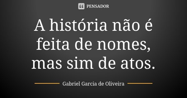 A história não é feita de nomes, mas sim de atos.... Frase de Gabriel Garcia de Oliveira.