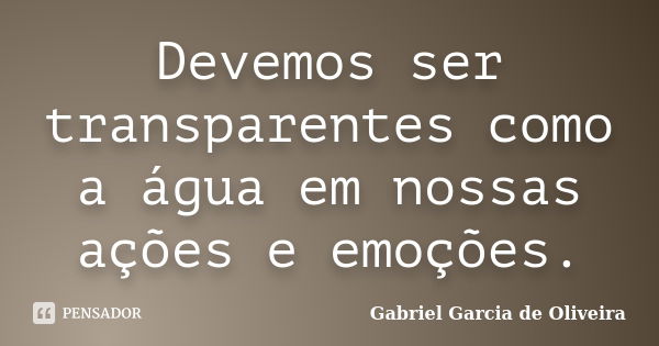 Devemos ser transparentes como a água em nossas ações e emoções.... Frase de Gabriel Garcia de Oliveira.