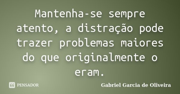 Mantenha-se sempre atento, a distração pode trazer problemas maiores do que originalmente o eram.... Frase de Gabriel Garcia de Oliveira.