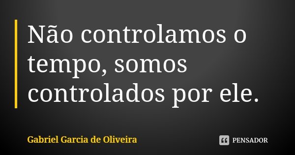 Não controlamos o tempo, somos controlados por ele.... Frase de Gabriel Garcia de Oliveira.