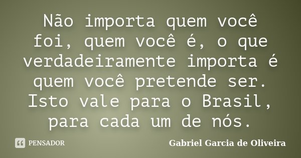 Não importa quem você foi, quem você é, o que verdadeiramente importa é quem você pretende ser. Isto vale para o Brasil, para cada um de nós.... Frase de Gabriel Garcia de Oliveira.