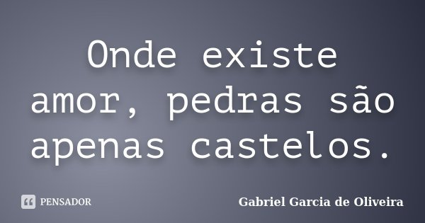 Onde existe amor, pedras são apenas castelos.... Frase de Gabriel Garcia de Oliveira.