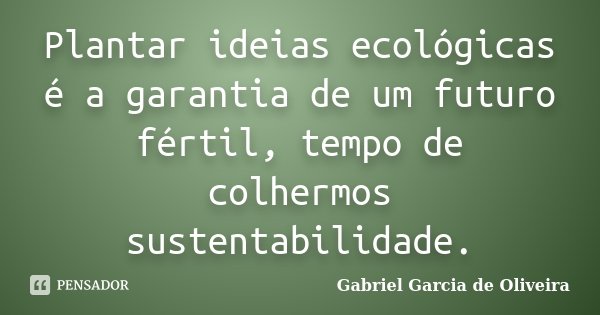 Plantar ideias ecológicas é a garantia de um futuro fértil, tempo de colhermos sustentabilidade.... Frase de Gabriel Garcia de Oliveira.
