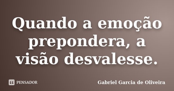 Quando a emoção prepondera, a visão desvalesse.... Frase de Gabriel Garcia de Oliveira.