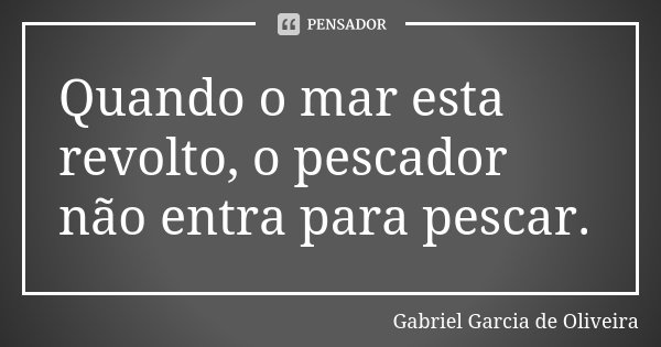 Quando o mar esta revolto, o pescador não entra para pescar.... Frase de Gabriel Garcia de Oliveira.
