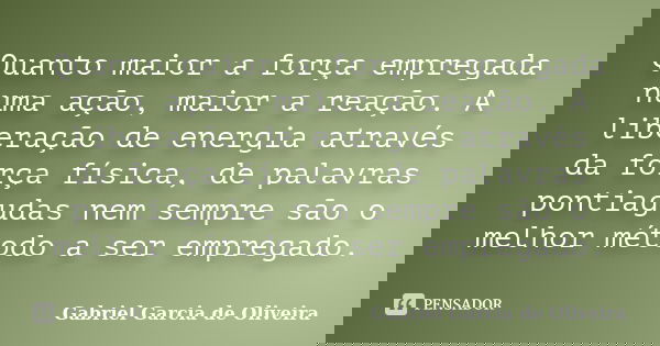 Quanto maior a força empregada numa ação, maior a reação. A liberação de energia através da força física, de palavras pontiagudas nem sempre são o melhor método... Frase de Gabriel Garcia de Oliveira.