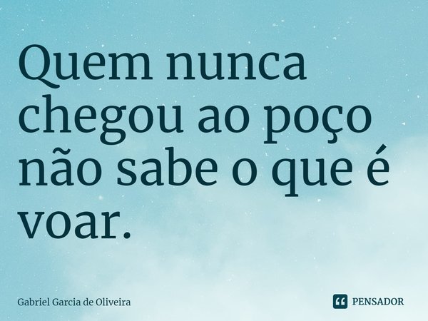⁠Quem nunca chegou ao poço não sabe o que é voar.... Frase de Gabriel Garcia de Oliveira.