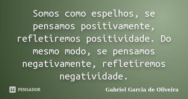 Somos como espelhos, se pensamos positivamente, refletiremos positividade. Do mesmo modo, se pensamos negativamente, refletiremos negatividade.... Frase de Gabriel Garcia de Oliveira.