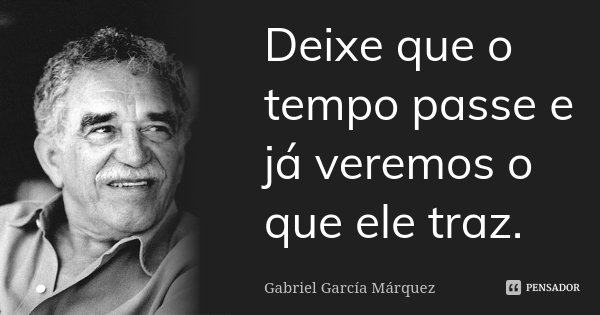 Deixe que o tempo passe e já veremos o que ele traz.... Frase de Gabriel García Márquez.