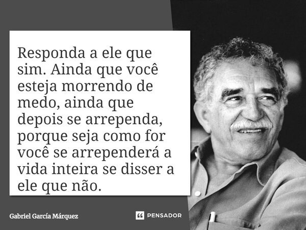 Responda a ele que sim. Ainda que você esteja morrendo de medo, ainda que depois se arrependa, porque seja como for você se arrependerá a vida inteira se disser... Frase de Gabriel García Márquez.