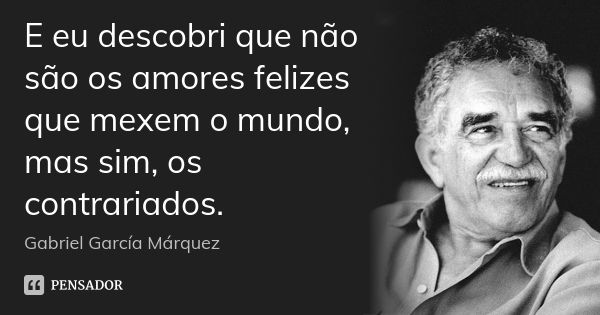 E eu descobri que não são os amores felizes que mexem o mundo, mas sim, os contrariados.... Frase de Gabriel García Márquez.