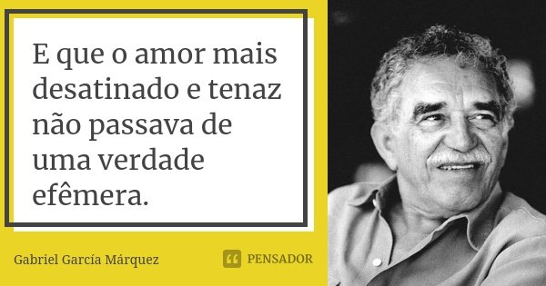 E que o amor mais desatinado e tenaz não passava de uma verdade efêmera.... Frase de Gabriel García Márquez.