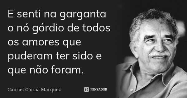 E senti na garganta o nó górdio de todos os amores que puderam ter sido e que não foram.... Frase de Gabriel García Márquez.