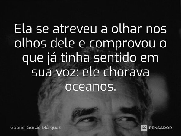 ⁠Ela se atreveu a olhar nos olhos dele e comprovou o que já tinha sentido em sua voz: ele chorava oceanos.... Frase de Gabriel García Márquez.