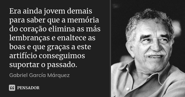 Era ainda jovem demais para saber que a memória do coração elimina as más lembranças e enaltece as boas e que graças a este artifício conseguimos suportar o pas... Frase de Gabriel García Márquez.