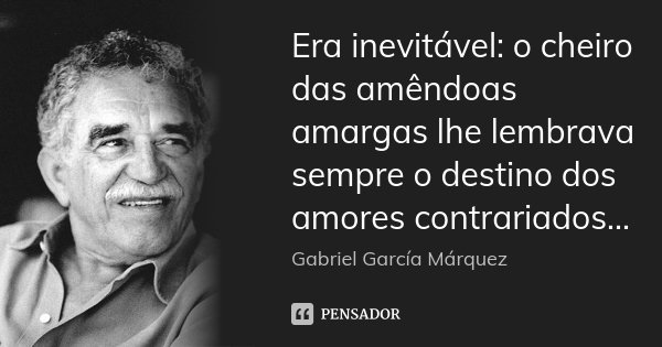 Era inevitável: o cheiro das amêndoas amargas lhe lembrava sempre o destino dos amores contrariados...... Frase de Gabriel García Márquez.