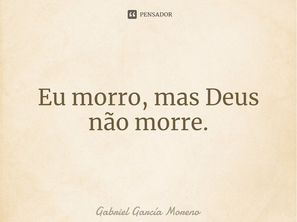 ⁠Eu morro, mas Deus não morre.... Frase de Gabriel García Moreno.