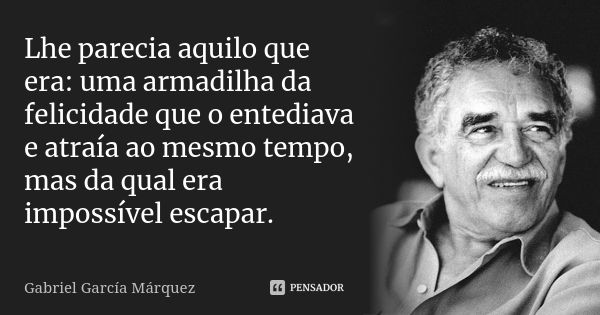 Lhe parecia aquilo que era: uma armadilha da felicidade que o entediava e atraía ao mesmo tempo, mas da qual era impossível escapar.... Frase de Gabriel García Marquez.