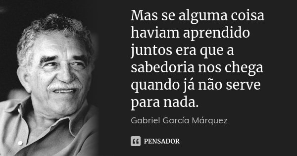 Mas se alguma coisa haviam aprendido juntos era que a sabedoria nos chega quando já não serve para nada.... Frase de Gabriel García Márquez.